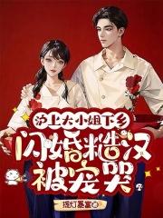 沪上大小姐下乡,闪婚糙汉被宠哭 沪上大小姐下乡,闪婚糙汉被宠哭