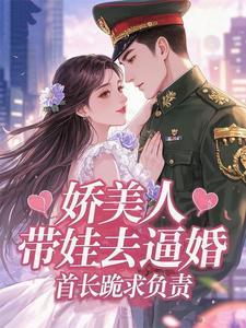 娇美人带娃去逼婚,首长跪求负责 娇美人带娃去逼婚,首长跪求负责